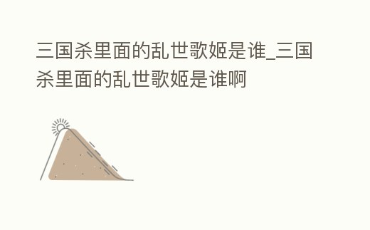 三國殺里面的亂世歌姬是誰_三國殺里面的亂世歌姬是誰啊