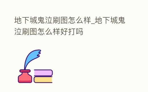 地下城鬼泣刷圖怎么樣_地下城鬼泣刷圖怎么樣好打嗎