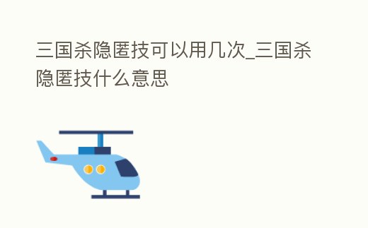 三國殺隱匿技可以用幾次_三國殺隱匿技什么意思