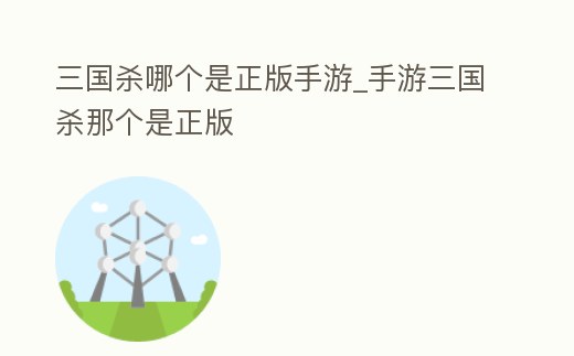 三國殺哪個是正版手游_手游三國殺那個是正版
