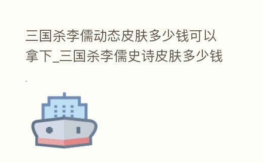 三國殺李儒動態皮膚多少錢可以拿下_三國殺李儒史詩皮膚多少錢