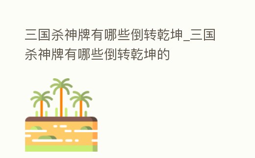 三國殺神牌有哪些倒轉(zhuǎn)乾坤_三國殺神牌有哪些倒轉(zhuǎn)乾坤的