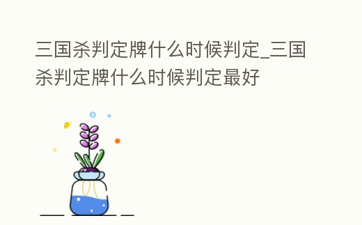 三國(guó)殺判定牌什么時(shí)候判定_三國(guó)殺判定牌什么時(shí)候判定最好