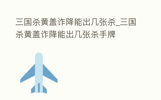 三國殺黃蓋詐降能出幾張殺_三國殺黃蓋詐降能出幾張殺手牌