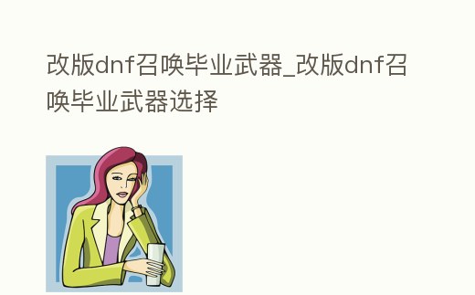 改版dnf召喚畢業武器_改版dnf召喚畢業武器選擇