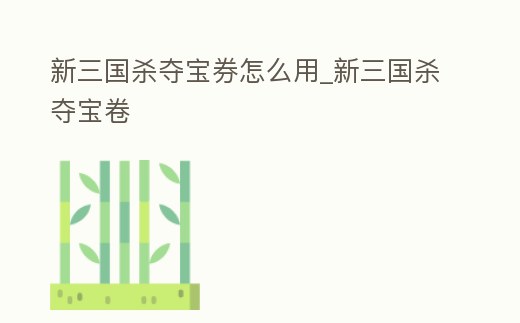 新三國殺奪寶券怎么用_新三國殺奪寶卷