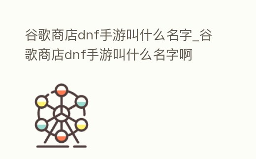 谷歌商店dnf手游叫什么名字_谷歌商店dnf手游叫什么名字啊
