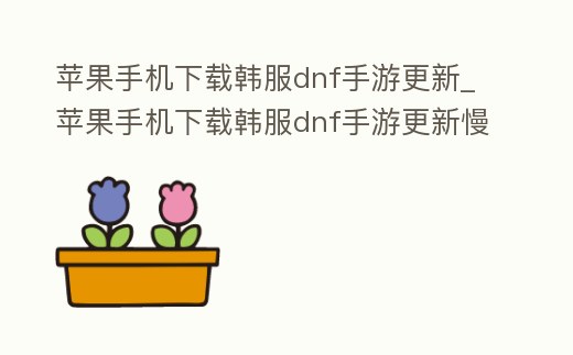 蘋果手機下載韓服dnf手游更新_蘋果手機下載韓服dnf手游更新慢