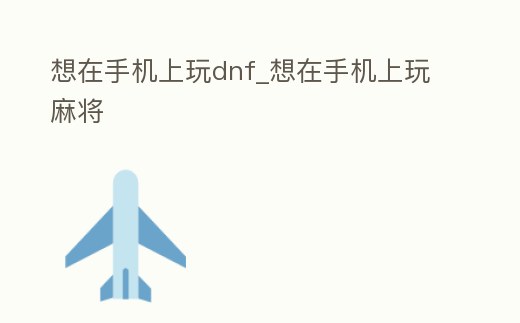 想在手機(jī)上玩dnf_想在手機(jī)上玩麻將