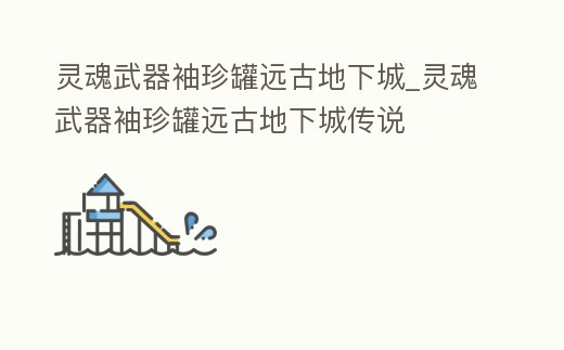 靈魂武器袖珍罐遠古地下城_靈魂武器袖珍罐遠古地下城傳說