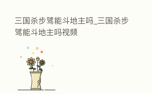三國殺步騭能斗地主嗎_三國殺步騭能斗地主嗎視頻