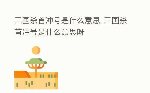三國殺首沖號是什么意思_三國殺首沖號是什么意思呀