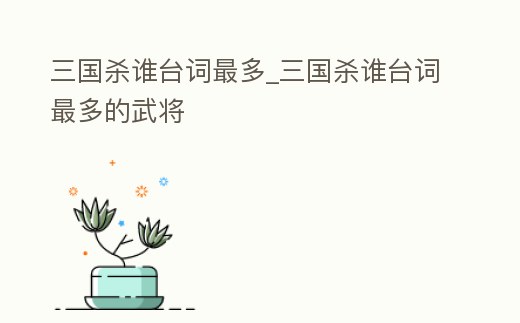 三國殺誰臺詞最多_三國殺誰臺詞最多的武將