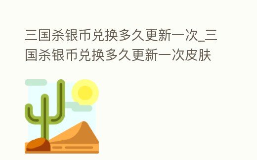 三國殺銀幣兌換多久更新一次_三國殺銀幣兌換多久更新一次皮膚