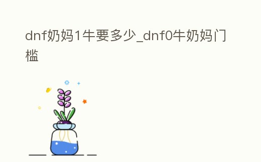 dnf奶媽1牛要多少_dnf0牛奶媽門檻