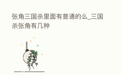 張角三國殺里面有普通的么_三國殺張角有幾種