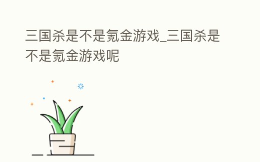三國殺是不是氪金游戲_三國殺是不是氪金游戲呢