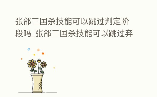 張郃三國殺技能可以跳過判定階段嗎_張郃三國殺技能可以跳過棄牌階段嗎