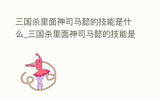 三國殺里面神司馬懿的技能是什么_三國殺里面神司馬懿的技能是什么意思