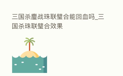 三國殺鏖戰珠聯璧合能回血嗎_三國殺珠聯璧合效果
