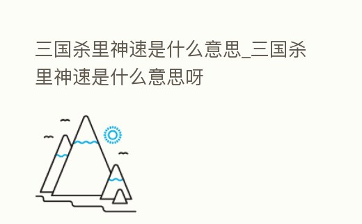 三國殺里神速是什么意思_三國殺里神速是什么意思呀