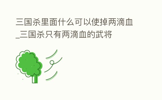 三國殺里面什么可以使掉兩滴血_三國殺只有兩滴血的武將