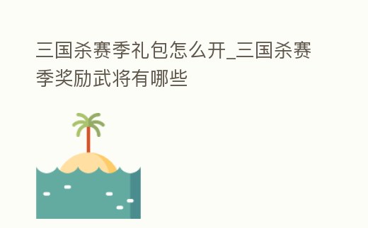 三國殺賽季禮包怎么開_三國殺賽季獎勵武將有哪些