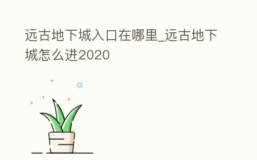 遠古地下城入口在哪里_遠古地下城怎么進2020