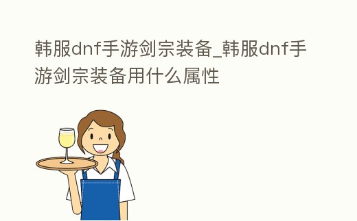 韓服dnf手游劍宗裝備_韓服dnf手游劍宗裝備用什么屬性