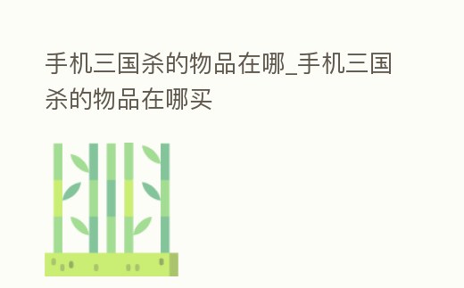 手機三國殺的物品在哪_手機三國殺的物品在哪買