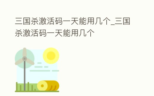 三國殺激活碼一天能用幾個_三國殺激活碼一天能用幾個