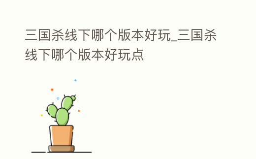 三國殺線下哪個(gè)版本好玩_三國殺線下哪個(gè)版本好玩點(diǎn)
