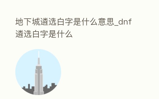 地下城遴選白字是什么意思_dnf遴選白字是什么