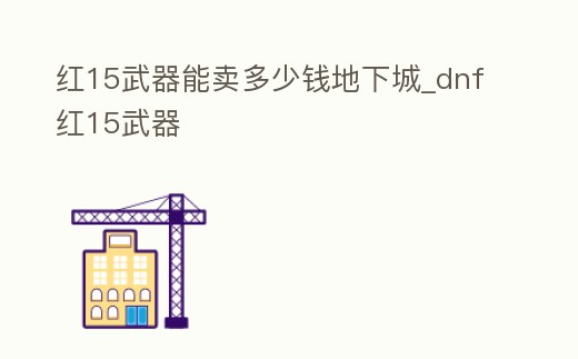 紅15武器能賣多少錢地下城_dnf紅15武器