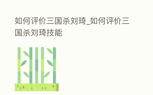 如何評價三國殺劉琦_如何評價三國殺劉琦技能