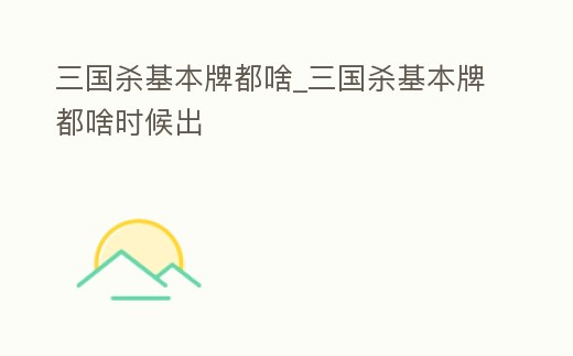 三國殺基本牌都啥_三國殺基本牌都啥時候出