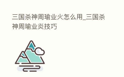 三國殺神周瑜業火怎么用_三國殺神周瑜業炎技巧
