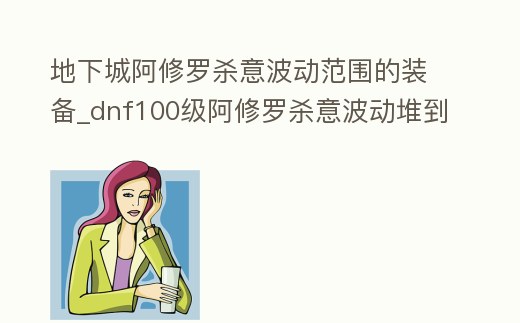 地下城阿修羅殺意波動范圍的裝備_dnf100級阿修羅殺意波動堆到20