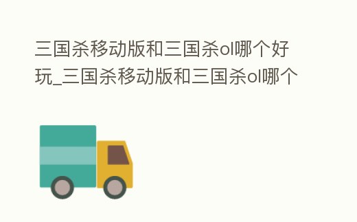 三國殺移動版和三國殺ol哪個好玩_三國殺移動版和三國殺ol哪個好玩些