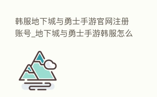 韓服地下城與勇士手游官網注冊賬號_地下城與勇士手游韓服怎么玩