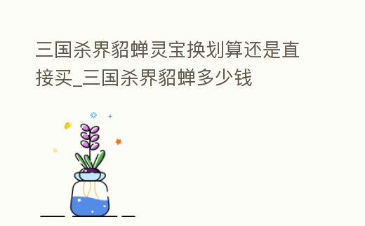 三國殺界貂蟬靈寶換劃算還是直接買_三國殺界貂蟬多少錢