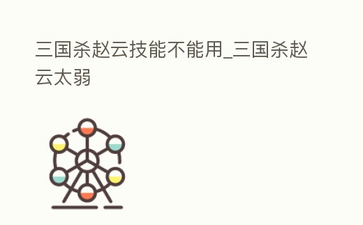 三國殺趙云技能不能用_三國殺趙云太弱