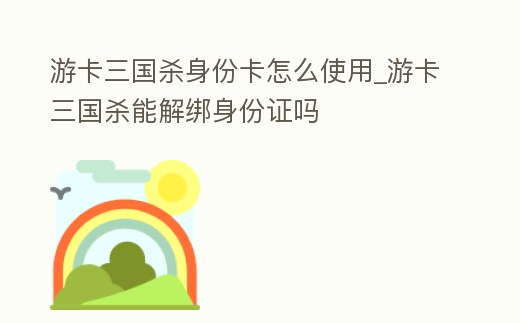 游卡三國殺身份卡怎么使用_游卡三國殺能解綁身份證嗎