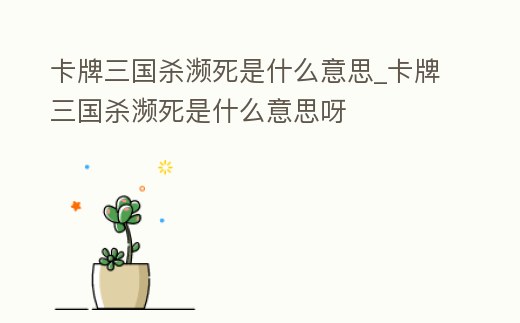 卡牌三國殺瀕死是什么意思_卡牌三國殺瀕死是什么意思呀