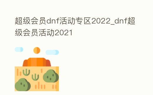 超級會員dnf活動專區2022_dnf超級會員活動2021
