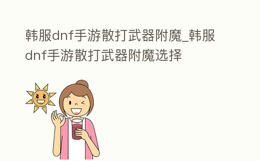 韓服dnf手游散打武器附魔_韓服dnf手游散打武器附魔選擇