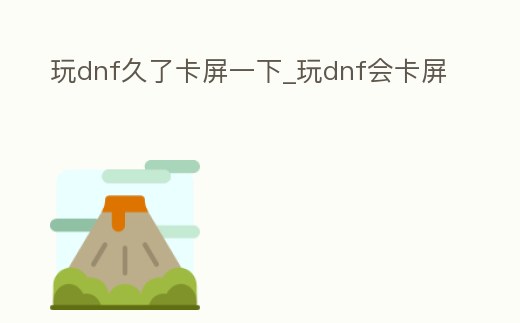 玩dnf久了卡屏一下_玩dnf會(huì)卡屏