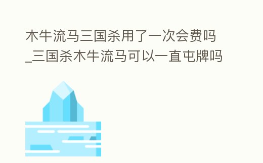 木牛流馬三國(guó)殺用了一次會(huì)費(fèi)嗎_三國(guó)殺木牛流馬可以一直屯牌嗎