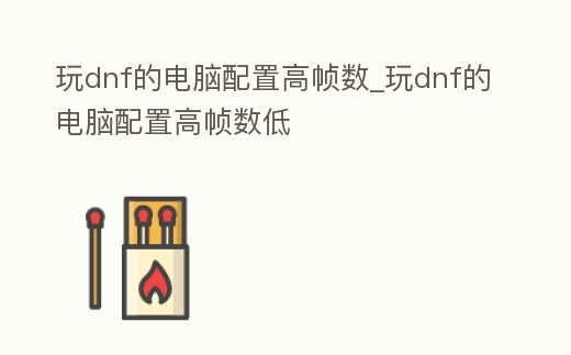 玩dnf的電腦配置高幀數(shù)_玩dnf的電腦配置高幀數(shù)低