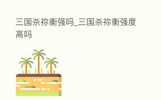 三國殺禰衡強嗎_三國殺禰衡強度高嗎